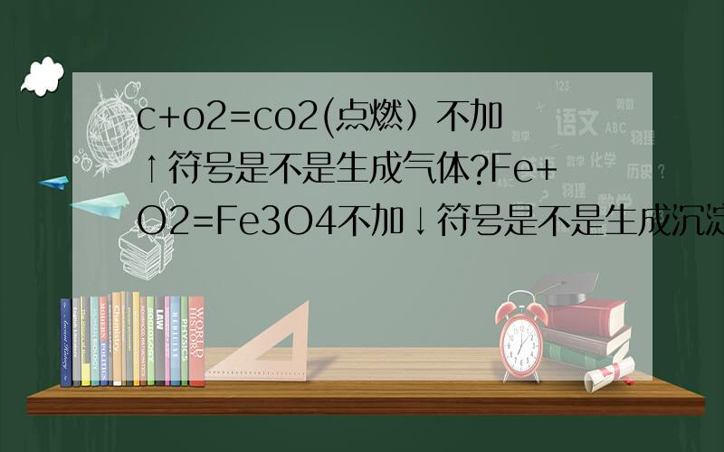 c+o2=co2(点燃）不加↑符号是不是生成气体?Fe+O2=Fe3O4不加↓符号是不是生成沉淀?
