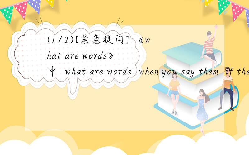 (1/2)[紧急提问] 《what are words》中  what are words  when you say them  if theB