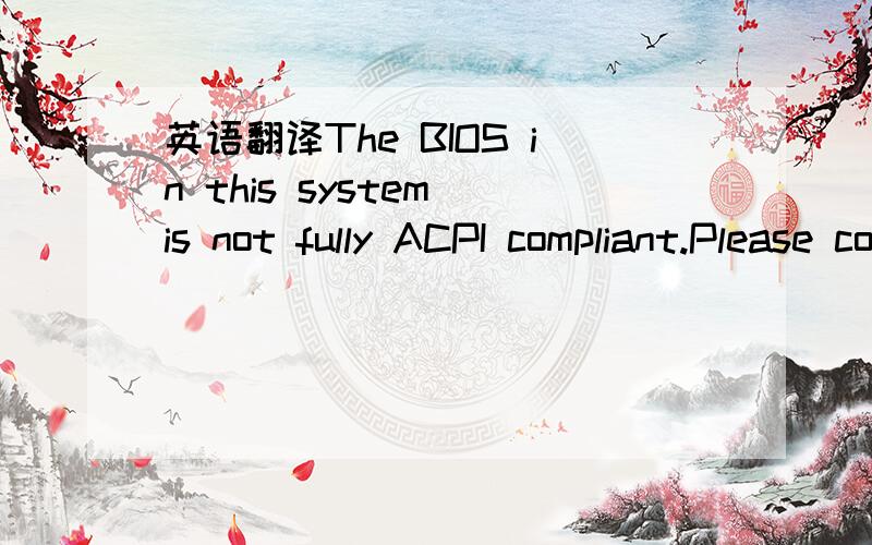 英语翻译The BIOS in this system is not fully ACPI compliant.Please contact your system vendor for an updated BIOS.If you are unable to obtain an updated BIOS or the latest BIOS supplied by your vendor is not ACPI comliant you can turn off ACPI mo
