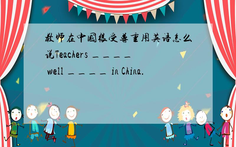 教师在中国很受尊重用英语怎么说Teachers ____ well ____ in China.