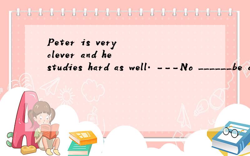 Peter is very clever and he studies hard as well． ---No ______be always wins first in the examinati为什么选D