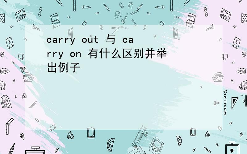 carry out 与 carry on 有什么区别并举出例子