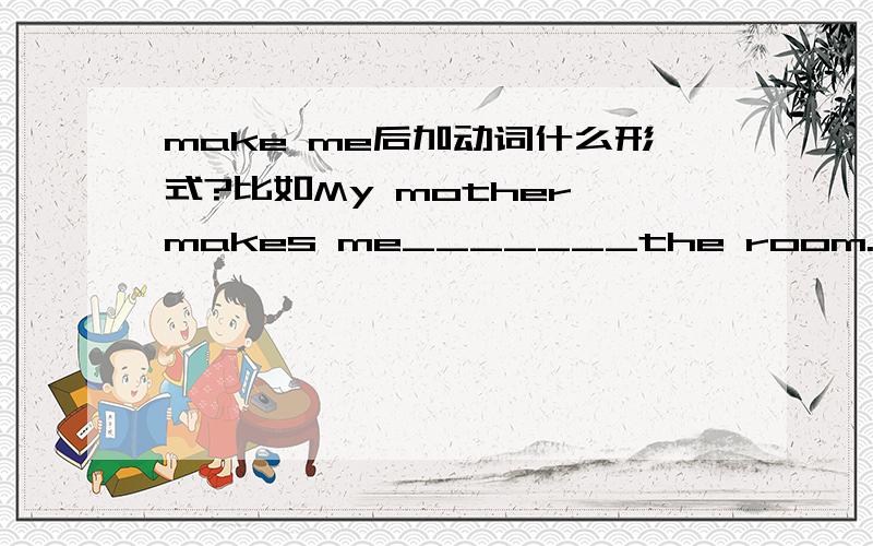 make me后加动词什么形式?比如My mother makes me_______the room.A:to clean B：cleans C：clean D：cleaning