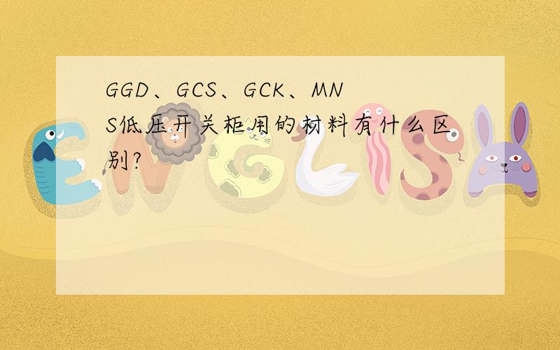 GGD、GCS、GCK、MNS低压开关柜用的材料有什么区别?