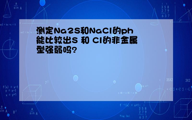 测定Na2S和NaCl的ph能比较出S 和 Cl的非金属型强弱吗?