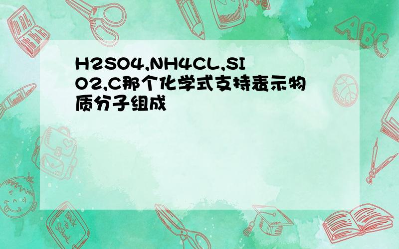 H2SO4,NH4CL,SIO2,C那个化学式支持表示物质分子组成
