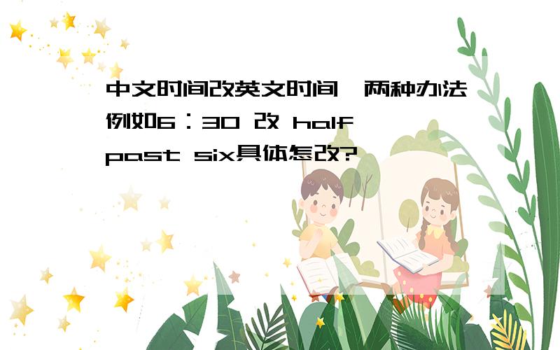 中文时间改英文时间,两种办法例如6：30 改 half past six具体怎改?