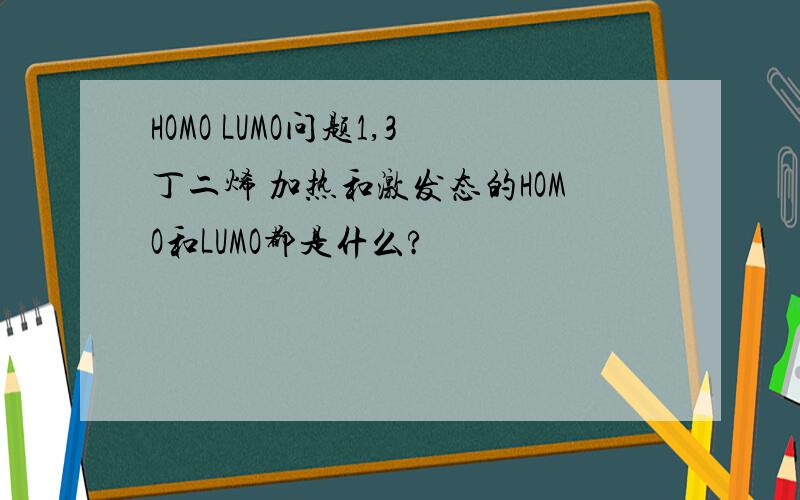 HOMO LUMO问题1,3丁二烯 加热和激发态的HOMO和LUMO都是什么?