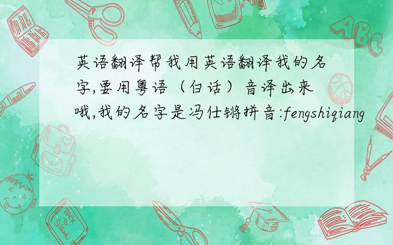 英语翻译帮我用英语翻译我的名字,要用粤语（白话）音译出来哦,我的名字是冯仕锵拼音:fengshiqiang