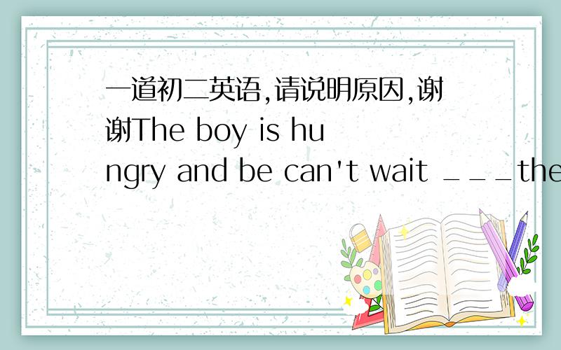 一道初二英语,请说明原因,谢谢The boy is hungry and be can't wait ___the food.A.eat  B.eating  C.ate  D.to eat