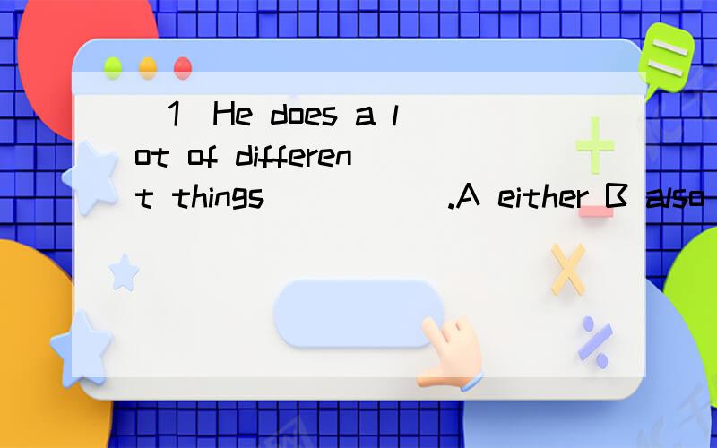 （1）He does a lot of different things _____.A either B also C as well D so（2）There is _____ 