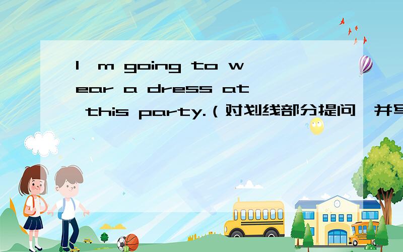 I'm going to wear a dress at this party.（对划线部分提问,并写出汉语意思.） 画线部分：a dress