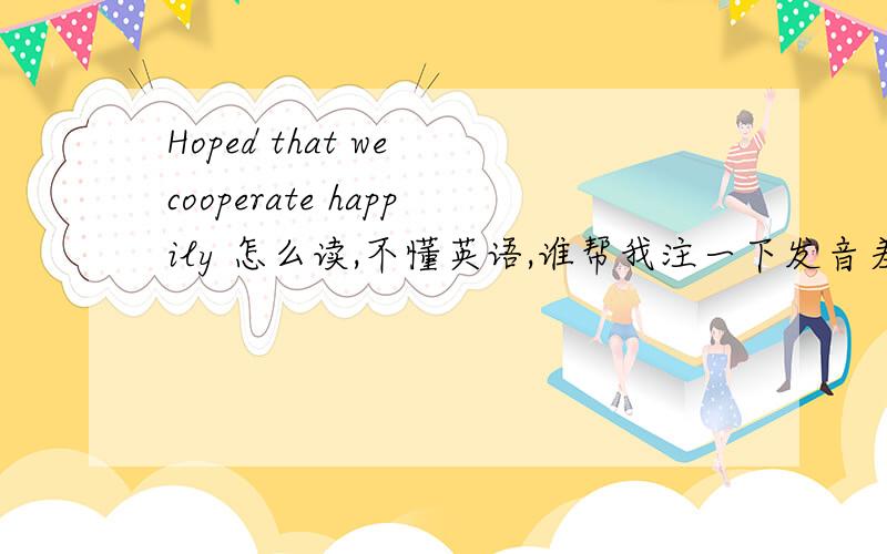 Hoped that we cooperate happily 怎么读,不懂英语,谁帮我注一下发音差不多的中文白字,