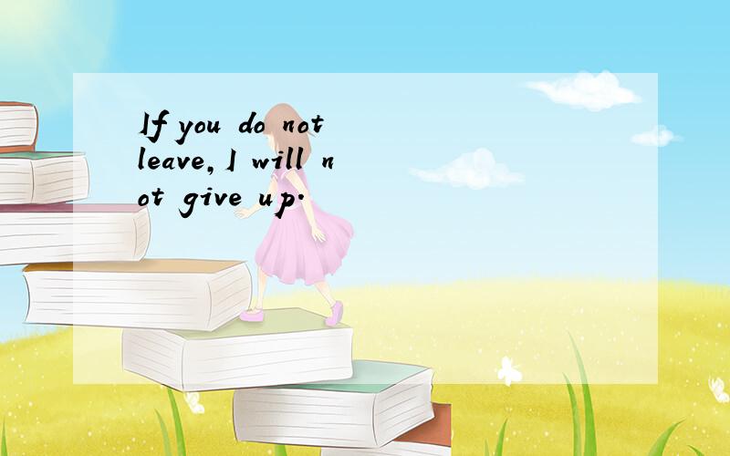 If you do not leave,I will not give up.