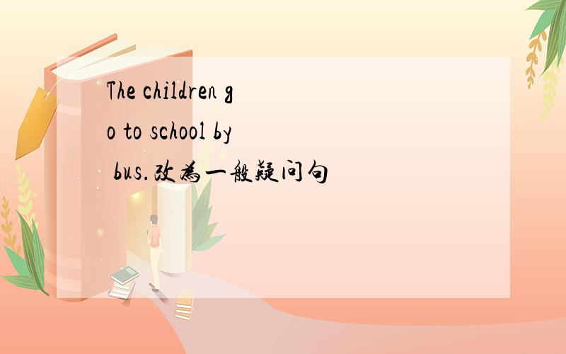 The children go to school by bus.改为一般疑问句