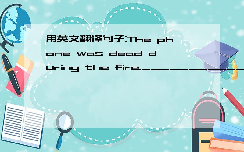 用英文翻译句子:The phone was dead during the fire.___________________