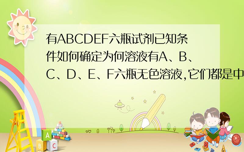 有ABCDEF六瓶试剂已知条件如何确定为何溶液有A、B、C、D、E、F六瓶无色溶液,它们都是中学化学中常用的无机试剂.纯E为无色油状液体,稀释时能放出大量热；B、C、D和F是盐溶液,且它们的阴离