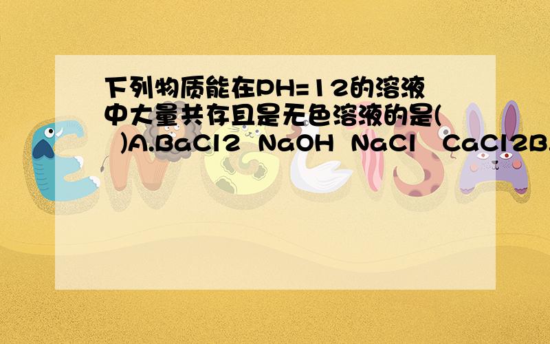 下列物质能在PH=12的溶液中大量共存且是无色溶液的是(  )A.BaCl2  NaOH  NaCl   CaCl2B.Ba(NO3)2  KNO3  NaCl  ZnSO4