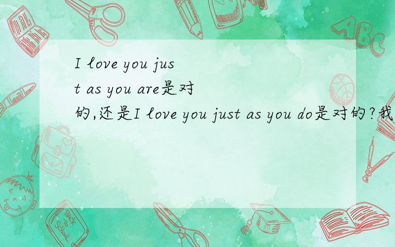I love you just as you are是对的,还是I love you just as you do是对的?我是个英语新手.