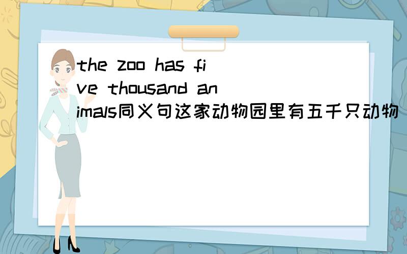 the zoo has five thousand animals同义句这家动物园里有五千只动物