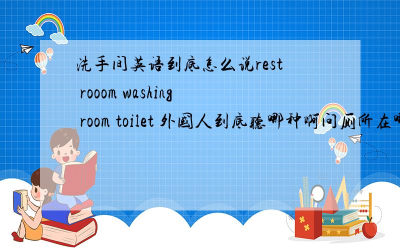 洗手间英语到底怎么说rest rooom washing room toilet 外国人到底听哪种啊问厕所在哪里 怎么说啊