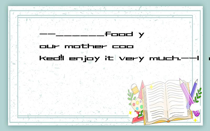 --______food your mother cooked!I enjoy it very much.--I'm glad you like it.A What nice B What a nice C How nice D How nice