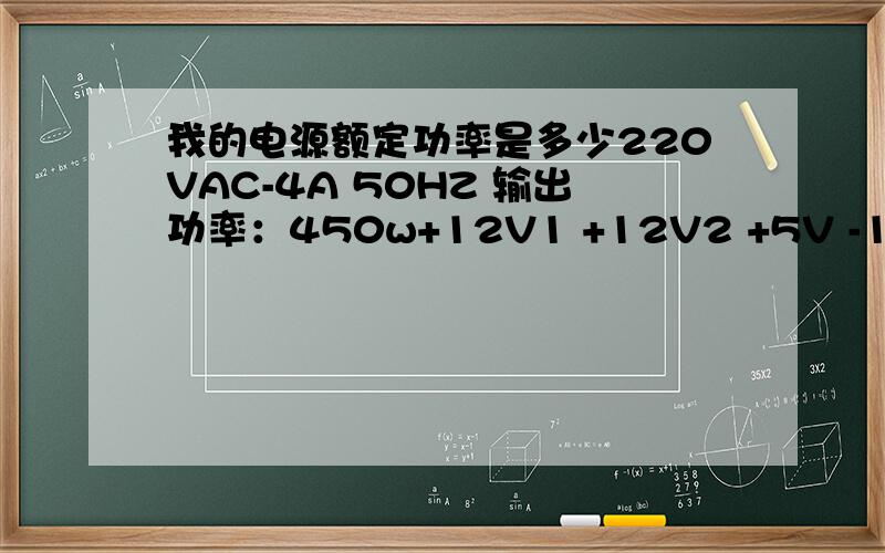我的电源额定功率是多少220VAC-4A 50HZ 输出功率：450w+12V1 +12V2 +5V -12V +3.3V 5VSB11A 13A 15A 0.5A 13A 2A