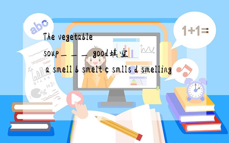 The vegetable soup___ good填空 a smell b smelt c smlls d smelling