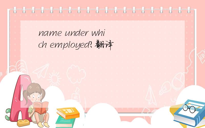 name under which employed?翻译