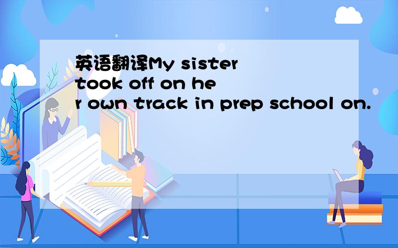英语翻译My sister took off on her own track in prep school on.