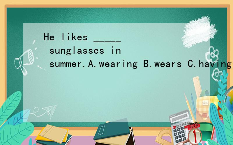 He likes _____ sunglasses in summer.A.wearing B.wears C.having D.to wearing