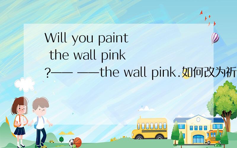 Will you paint the wall pink?—— ——the wall pink.如何改为祈使句?