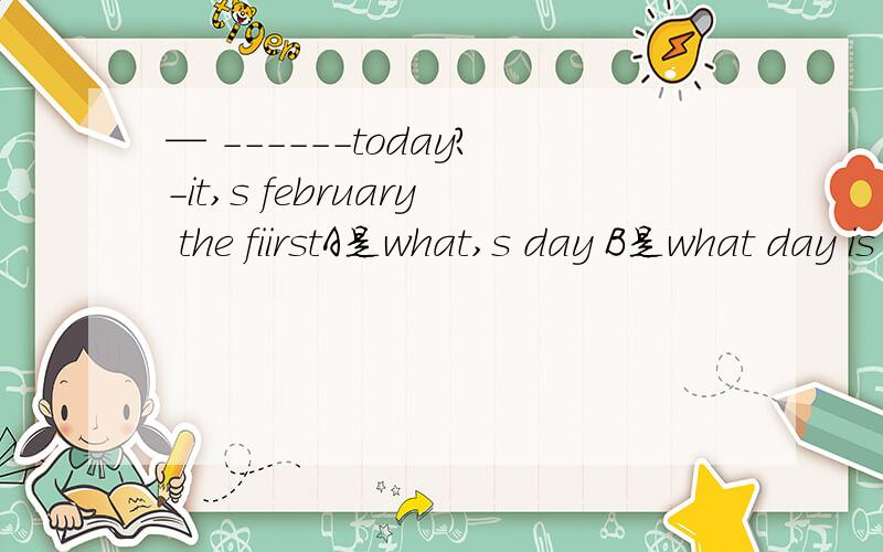 — ------today?-it,s february the fiirstA是what,s day B是what day is C是what date is D是what,s the date 我选C了 老实说选D为什莫
