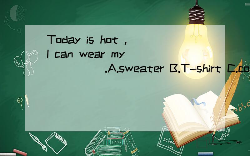 Today is hot ,I can wear my _____.A.sweater B.T-shirt C.coat