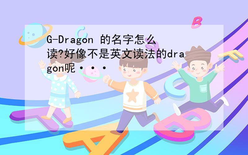 G-Dragon 的名字怎么读?好像不是英文读法的dragon呢···