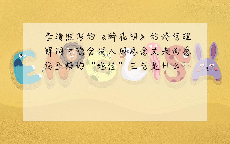 李清照写的《醉花阴》的诗句理解词中隐含词人因思念丈夫而感伤至极的“绝佳”三句是什么?