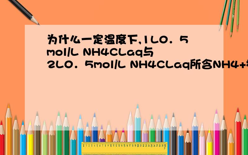 为什么一定温度下,1L0．5mol/L NH4CLaq与2L0．5mol/L NH4CLaq所含NH4+相同?
