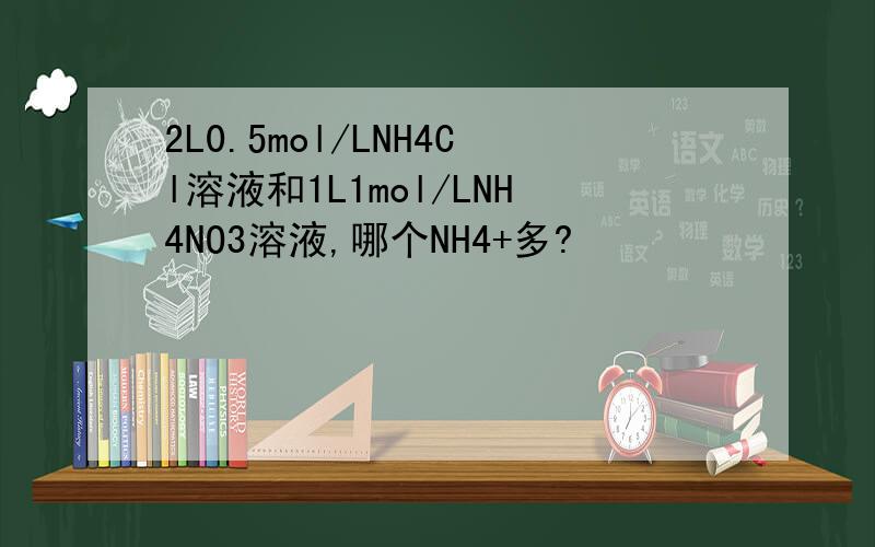 2L0.5mol/LNH4Cl溶液和1L1mol/LNH4NO3溶液,哪个NH4+多?