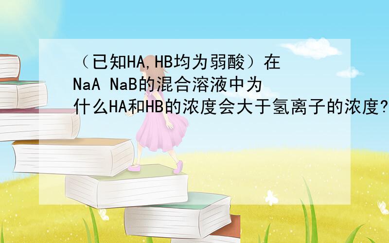 （已知HA,HB均为弱酸）在NaA NaB的混合溶液中为什么HA和HB的浓度会大于氢离子的浓度?这好像不能直接判断
