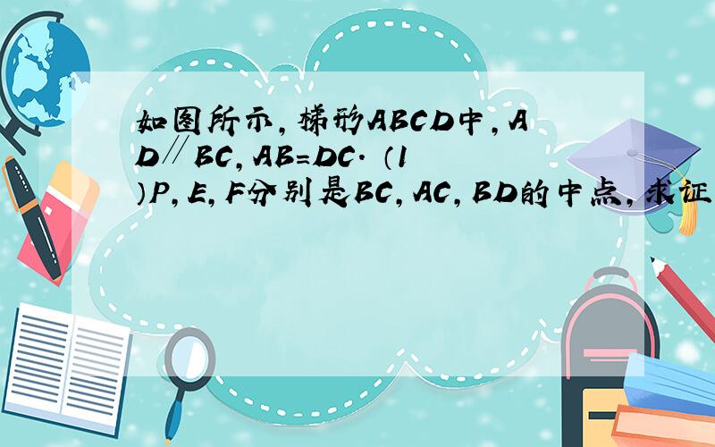 如图所示,梯形ABCD中,AD∥BC,AB=DC． （1）P,E,F分别是BC,AC,BD的中点,求证：AB=PE+PF；1)P、E、F分别是BC、AC、BD的中点,求证:AB=PE+PF(2)如果P是BC上的任意一点（中点除外）,PE//AB,PF//DC,那么AB=PE+PF,这个结