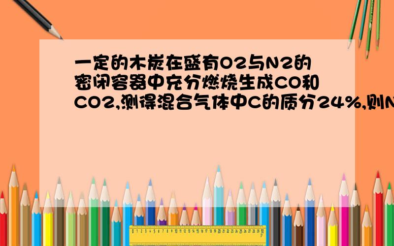 一定的木炭在盛有O2与N2的密闭容器中充分燃烧生成CO和CO2,测得混合气体中C的质分24%,则N2的质分是?要注明过程,另外有四个选项 A 10% B 30% C 50% D 70%质分指质量分数