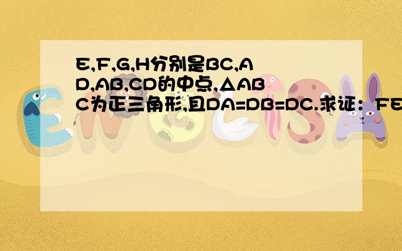 E,F,G,H分别是BC,AD,AB,CD的中点,△ABC为正三角形,且DA=DB=DC.求证：FE=GHD在△ABC所在平面外