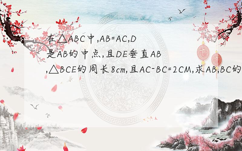 在△ABC中,AB=AC,D是AB的中点,且DE垂直AB,△BCE的周长8cm,且AC-BC=2CM,求AB,BC的长