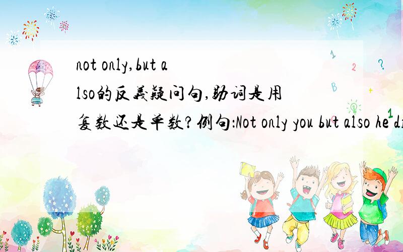 not only,but also的反义疑问句,助词是用复数还是单数?例句：Not only you but also he dilikes English,是does he还是do they?