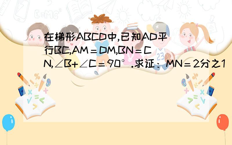 在梯形ABCD中,已知AD平行BC,AM＝DM,BN＝CN,∠B+∠C＝90°.求证：MN＝2分之1（BC-AD)
