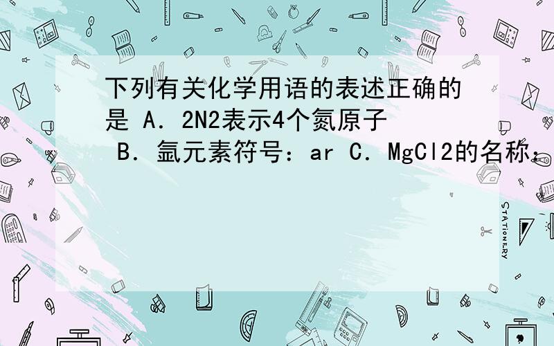 下列有关化学用语的表述正确的是 A．2N2表示4个氮原子 B．氩元素符号：ar C．MgCl2的名称：氯化镁 D．碳酸