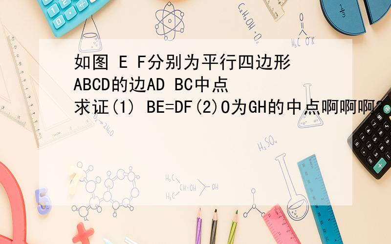 如图 E F分别为平行四边形ABCD的边AD BC中点 求证(1) BE=DF(2)O为GH的中点啊啊啊?