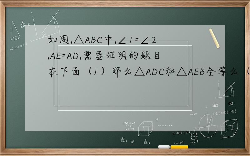 如图,△ABC中,∠1=∠2,AE=AD,需要证明的题目在下面（1）那么△ADC和△AEB全等么（要写证明过程）（2）△DFB=△EFC全等么（证明过程）（3）△DBC和△ECB全等么（证明过程）