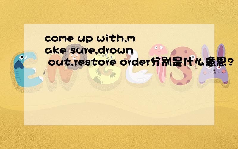 come up with,make sure,drown out,restore order分别是什么意思?