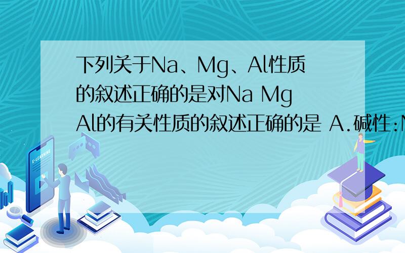 下列关于Na、Mg、Al性质的叙述正确的是对Na Mg Al的有关性质的叙述正确的是 A.碱性:NaOH>Mg(OH)2>Al(OH)3 B.原子半经:Na
